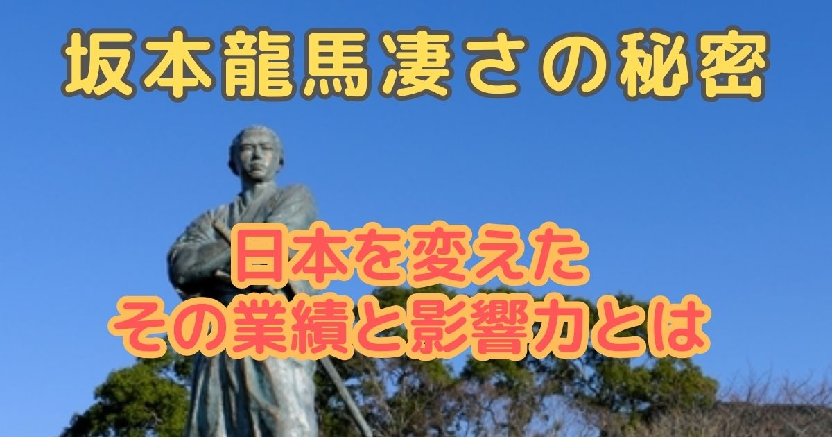 坂本龍馬凄さの秘密：日本を変えたその業績と影響力とは